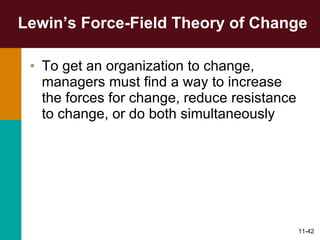 Lewin’s Force-Field Theory of Change To get an organization to change, managers must find a way to increase the forces for change, reduce resistance to change, or do both simultaneously 