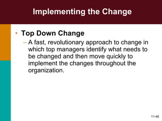 Implementing the Change Top Down Change   A fast, revolutionary approach to change in which top managers identify what needs to be changed and then move quickly to implement the changes throughout the organization. 