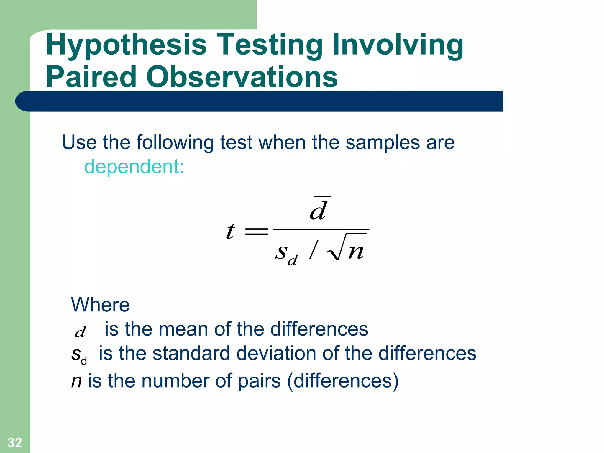 Hypothesis Testing Involving Paired Observations Use the following test when the samples are  dependent: Where is the mean of the differences s d   is the standard deviation of the differences n  is the number of pairs (differences) 