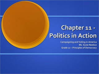 Chapter 11 -  Politics in Action Campaigning and Voting in America Ms. Suzie Nestico Grade 12 – Principles of Democracy 
