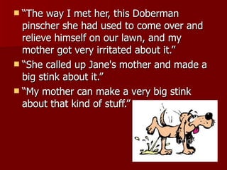“The way I met her, this Doberman pinscher she had used to come over and relieve himself on our lawn, and my mother got very irritated about it.”  “She called up Jane's mother and made a big stink about it.”  “My mother can make a very big stink about that kind of stuff.”  