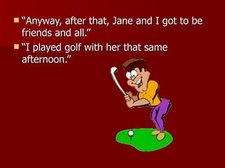 “Anyway, after that, Jane and I got to be friends and all.”  “I played golf with her that same afternoon.” 