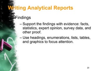 Findings Support the findings with evidence: facts, statistics, expert opinion, survey data, and other proof. Use headings, enumerations, lists, tables, and graphics to focus attention. Writing Analytical Reports 