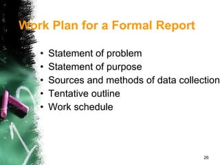 Work Plan for a Formal Report Statement of problem Statement of purpose Sources and methods of data collection Tentative outline Work schedule 