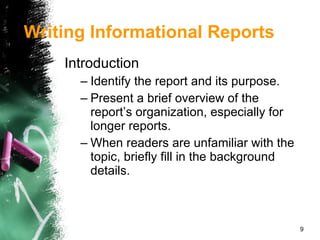Introduction Identify the report and its purpose. Present a brief overview of the report’s organization, especially for longer reports. When readers are unfamiliar with the topic, briefly fill in the background details. Writing Informational Reports 
