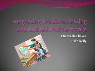 Integrating Problem Solving and Educational Software Elizabeth Chavez Erika Kelly 