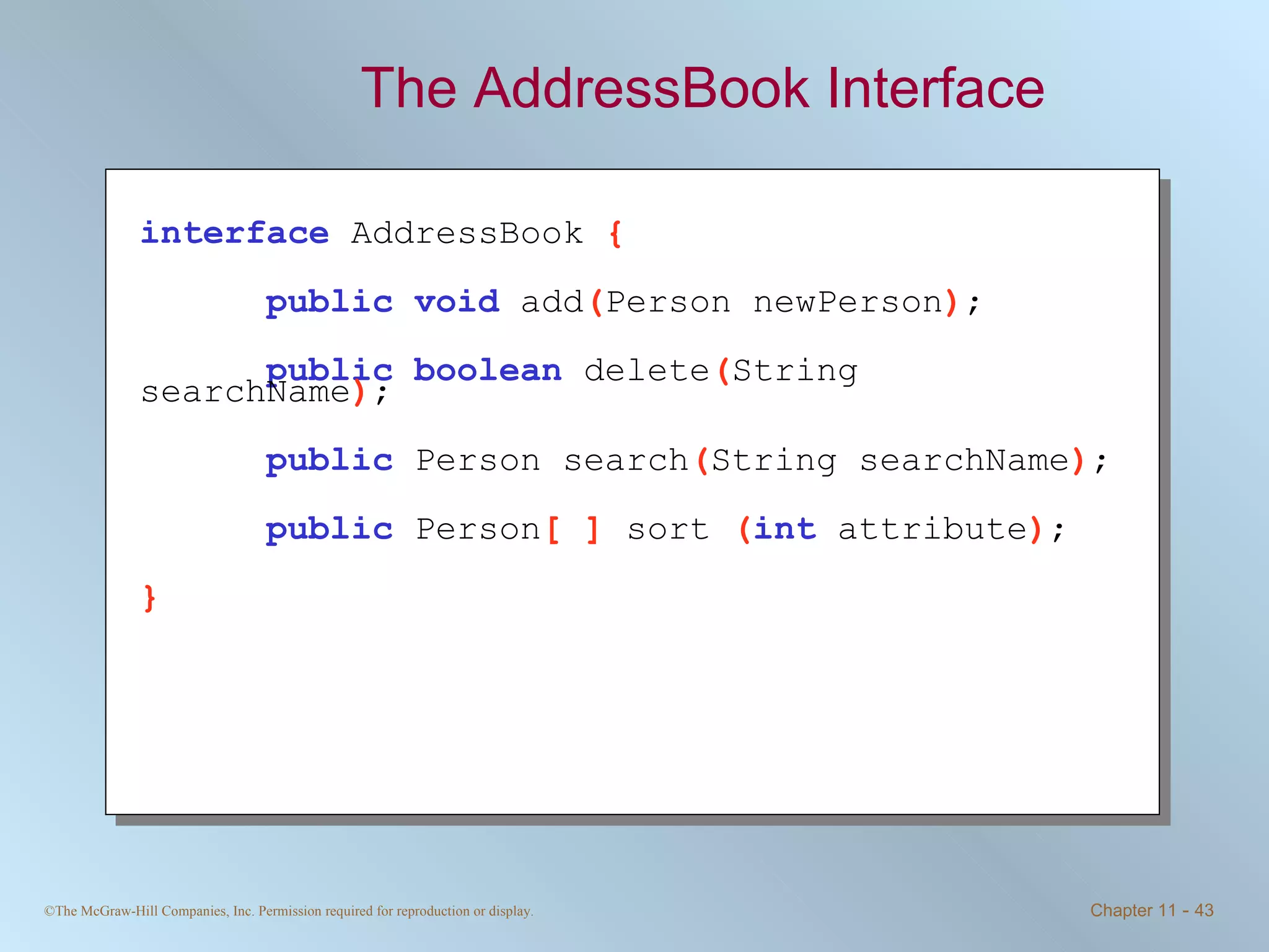 The AddressBook Interface interface   AddressBook  { public void   add ( Person newPerson ) ; public boolean   delete ( String searchName ) ; public   Person search ( String searchName ) ; public   Person [ ]  sort  ( int   attribute ) ; } 
