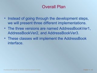 Overall Plan Instead of going through the development steps, we will present three different implementations. The three versions are named AddressBookVer1, AddressBookVer2, and AddressBookVer3. These classes will implement the AddressBook interface. 
