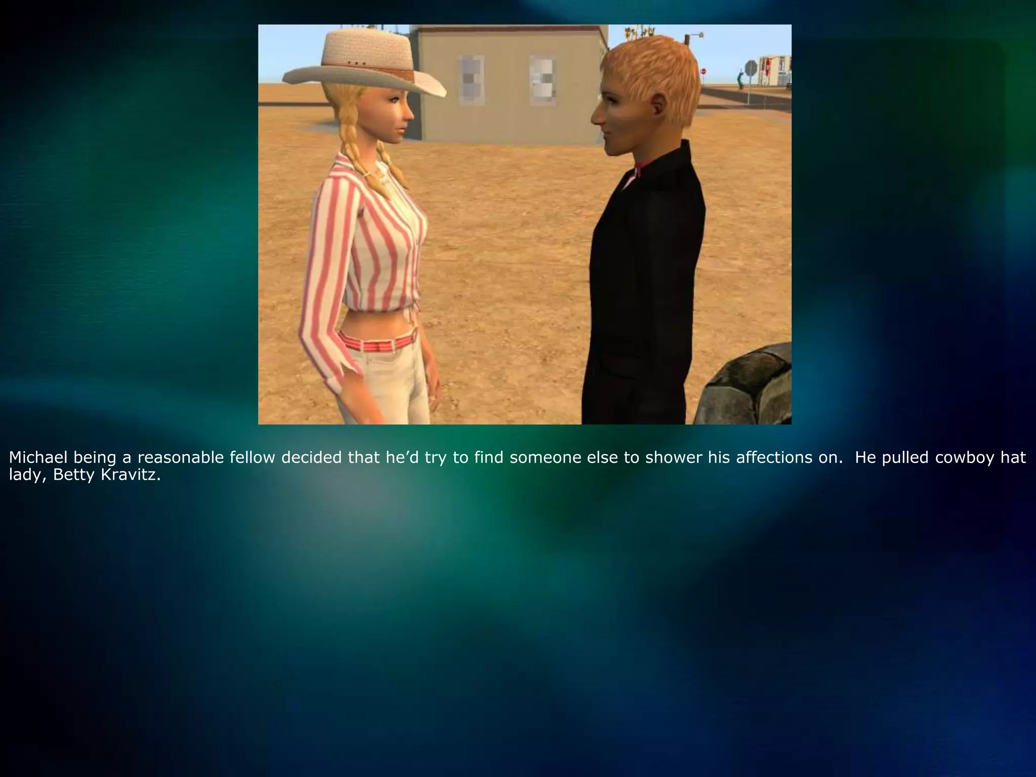 Michael being a reasonable fellow decided that he’d try to find someone else to shower his affections on.  He pulled cowboy hat lady, Betty Kravitz.