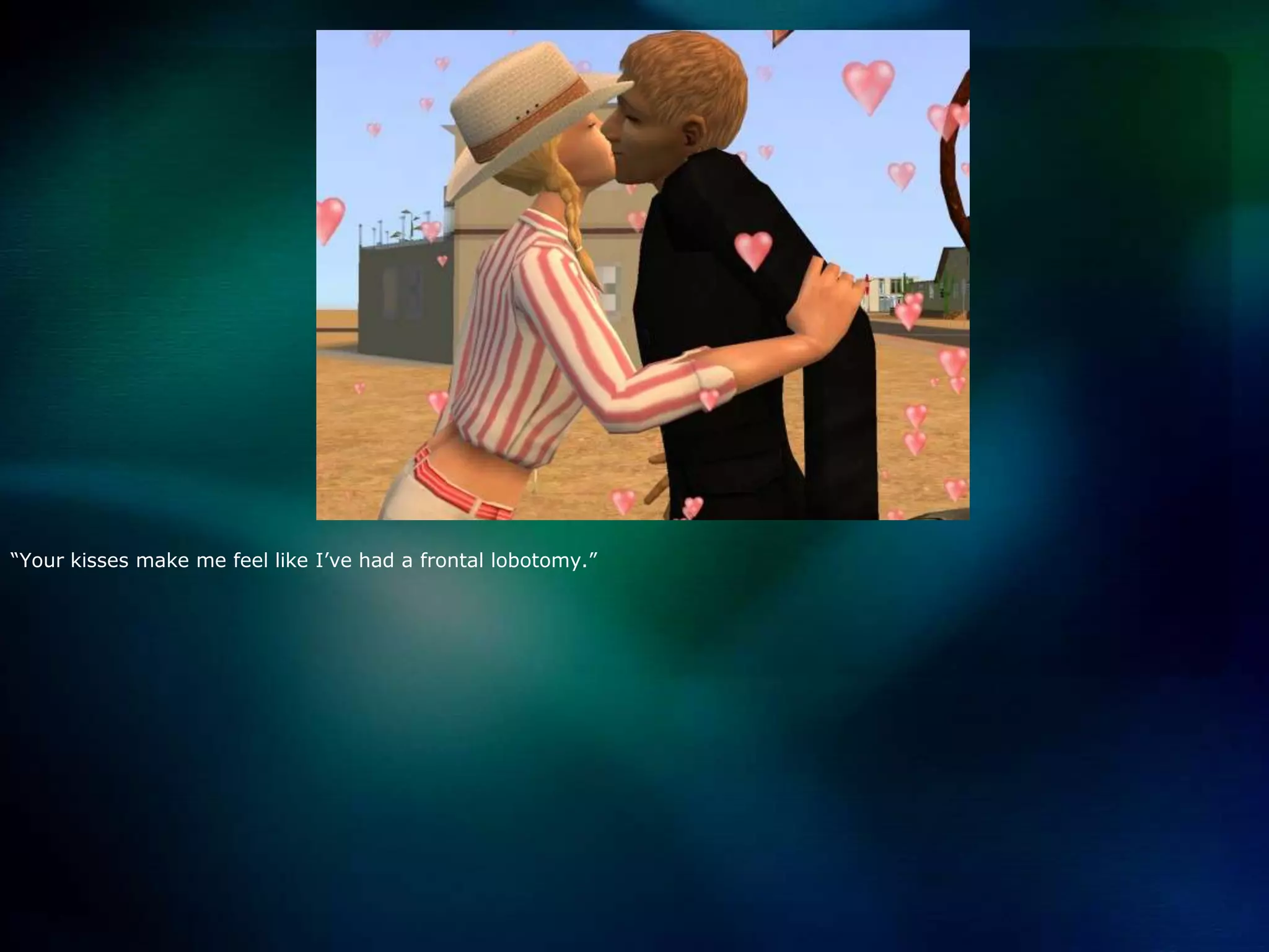 “Your kisses make me feel like I’ve had a frontal lobotomy.”