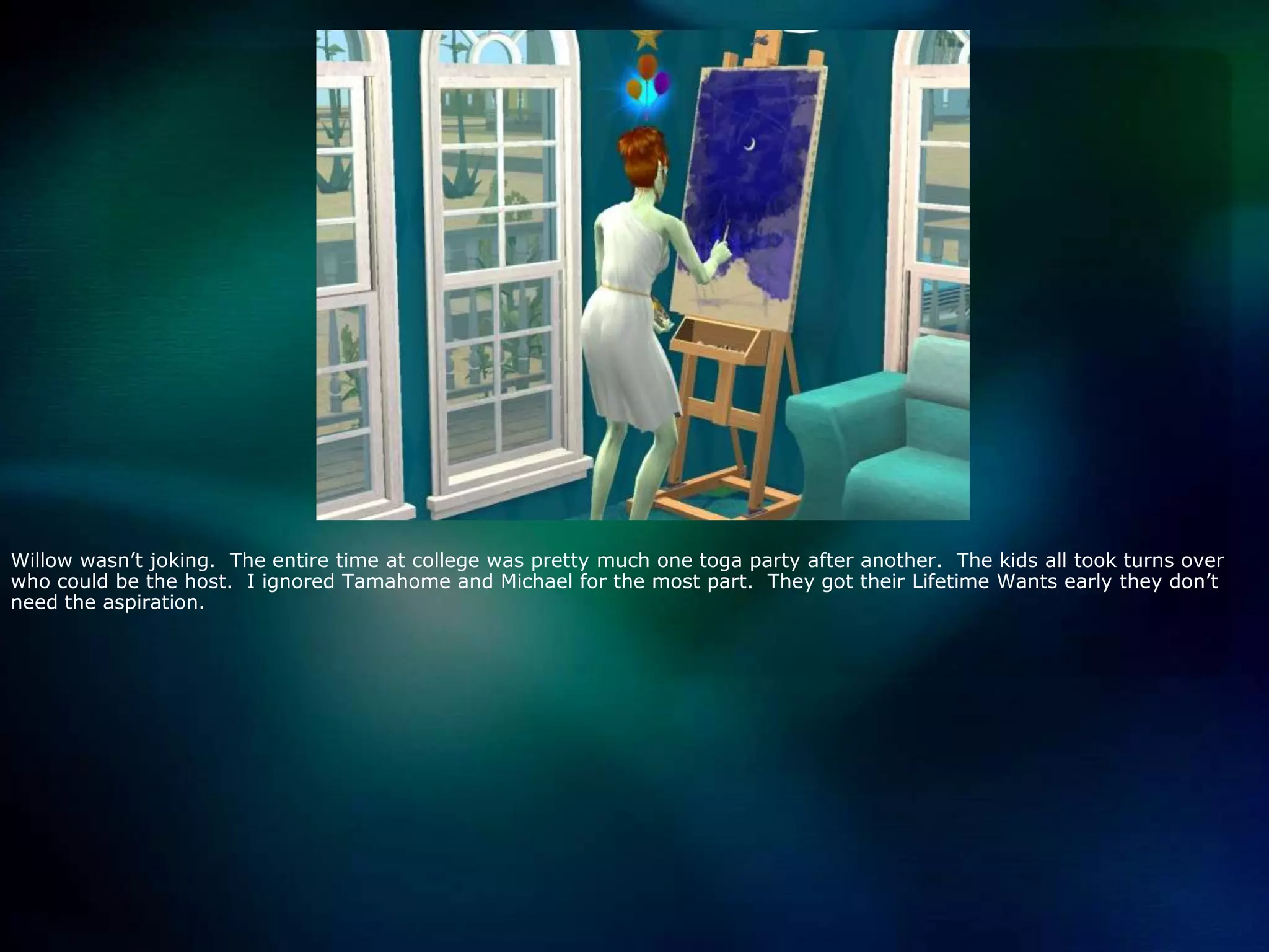 Willow wasn’t joking.  The entire time at college was pretty much one toga party after another.  The kids all took turns over who could be the host.  I ignored Tamahome and Michael for the most part.  They got their Lifetime Wants early they don’t need the aspiration.
