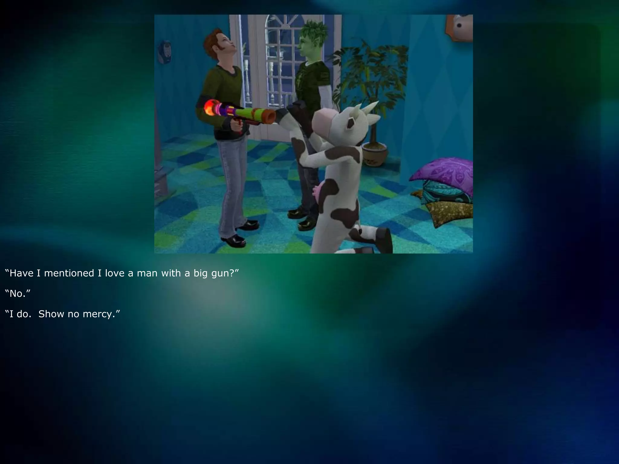 “Have I mentioned I love a man with a big gun?”“No.”“I do.  Show no mercy.”