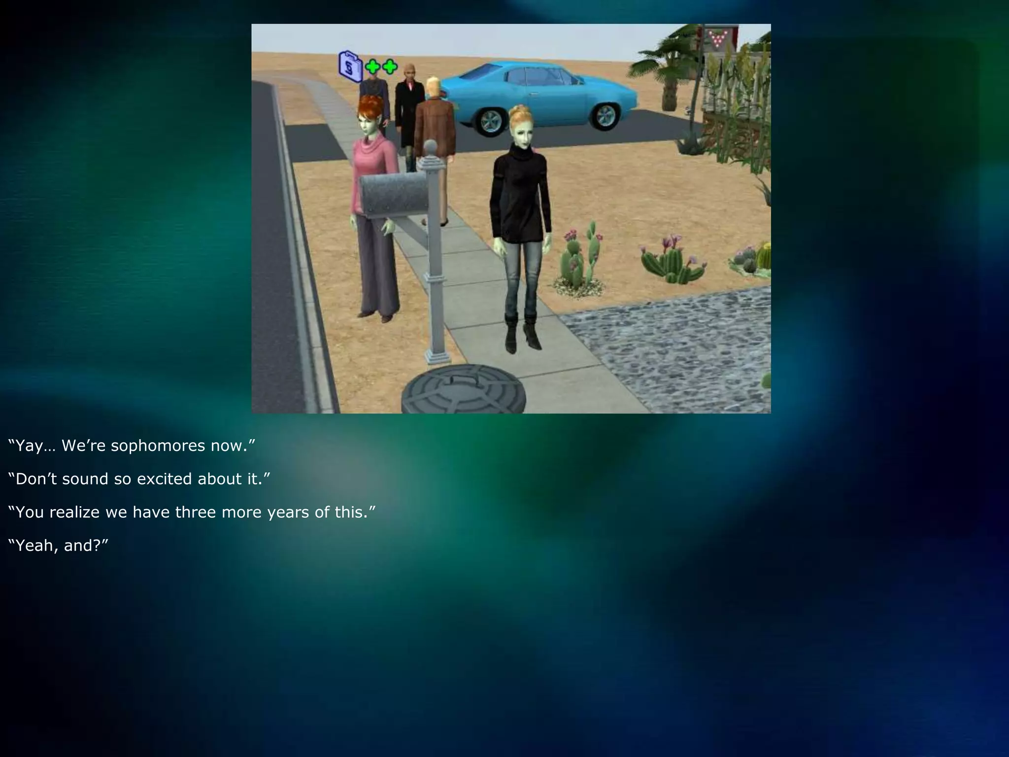 “Yay… We’re sophomores now.”“Don’t sound so excited about it.”“You realize we have three more years of this.”“Yeah, and?”