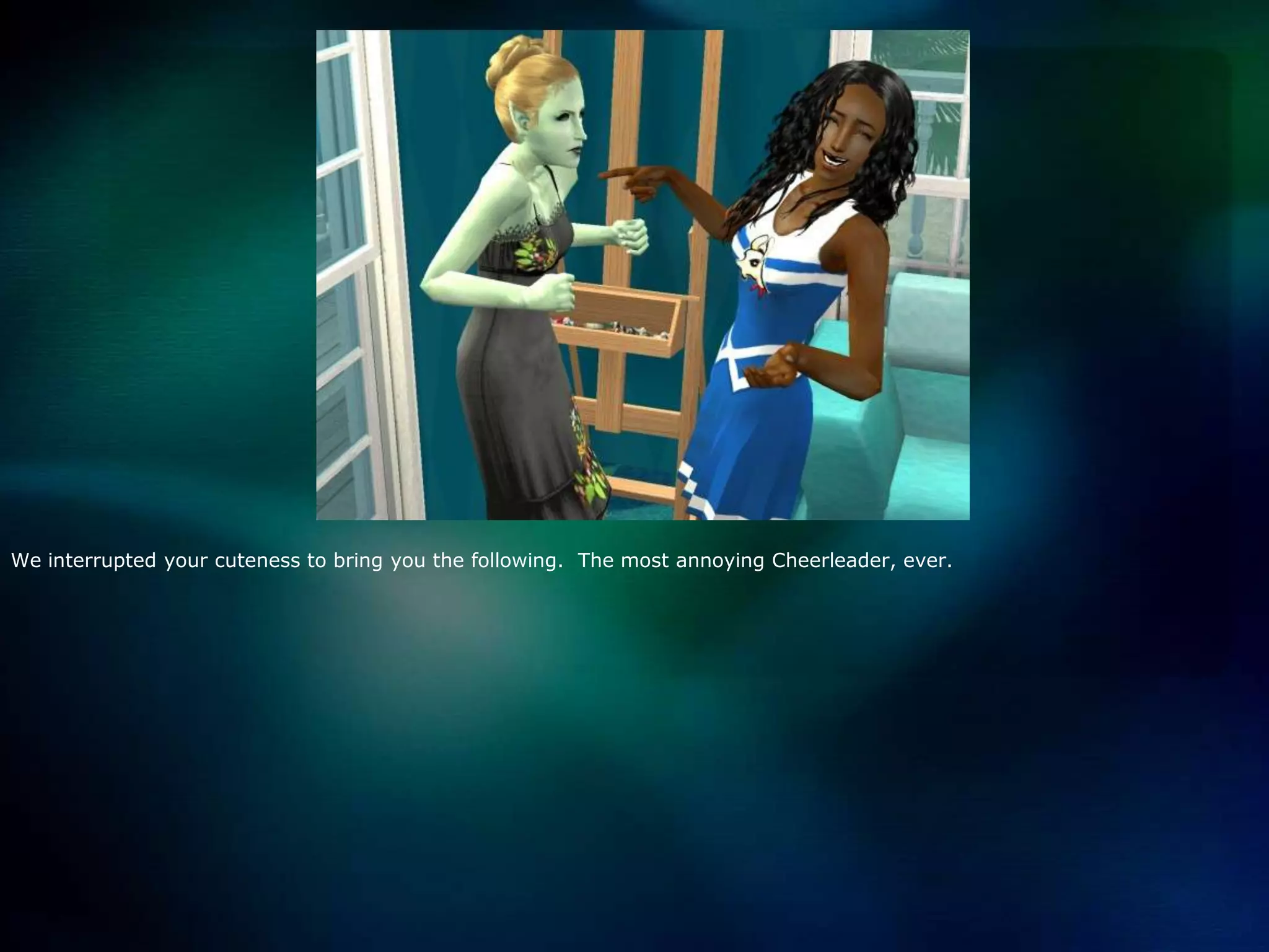 We interrupted your cuteness to bring you the following.  The most annoying Cheerleader, ever.