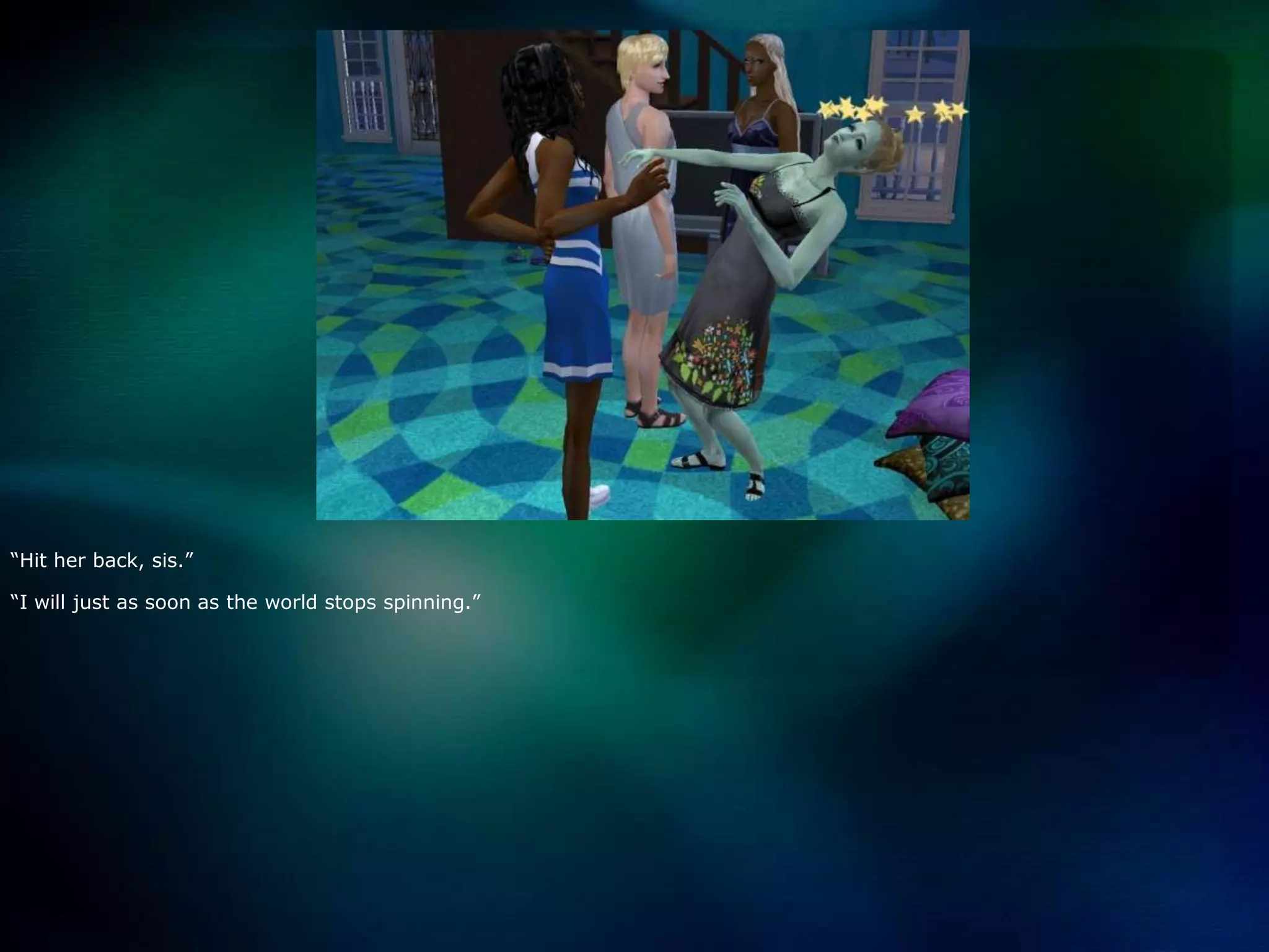 “Hit her back, sis.”“I will just as soon as the world stops spinning.”