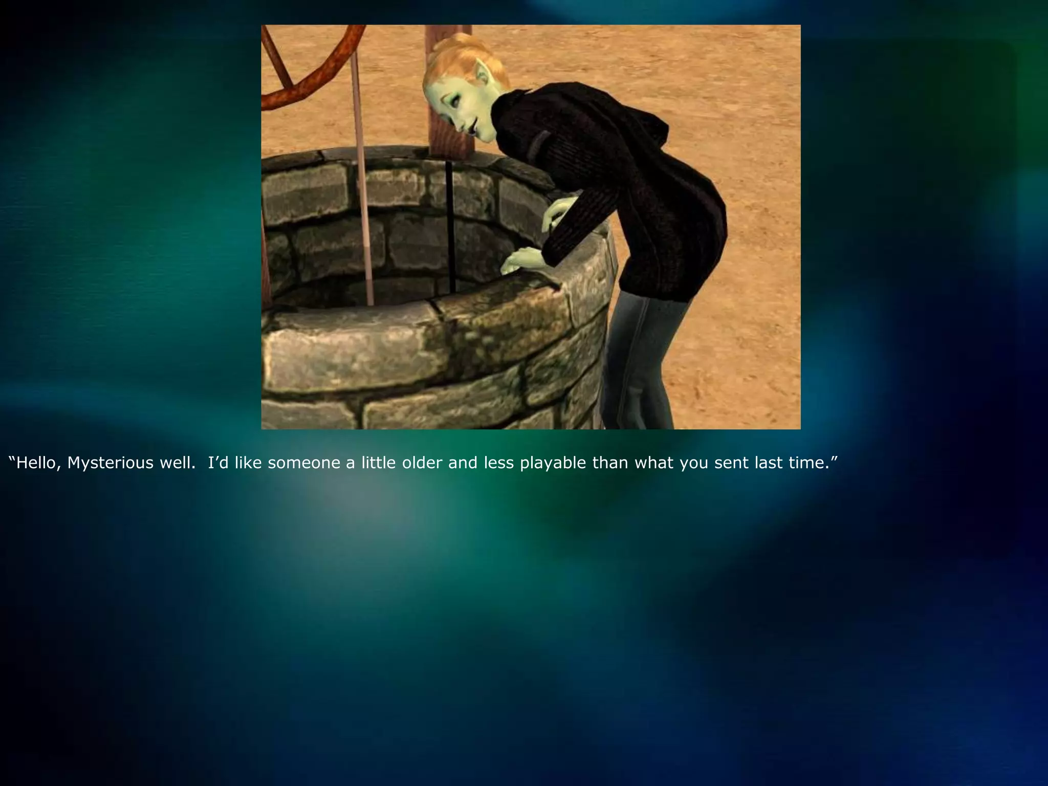 “Hello, Mysterious well.  I’d like someone a little older and less playable than what you sent last time.”