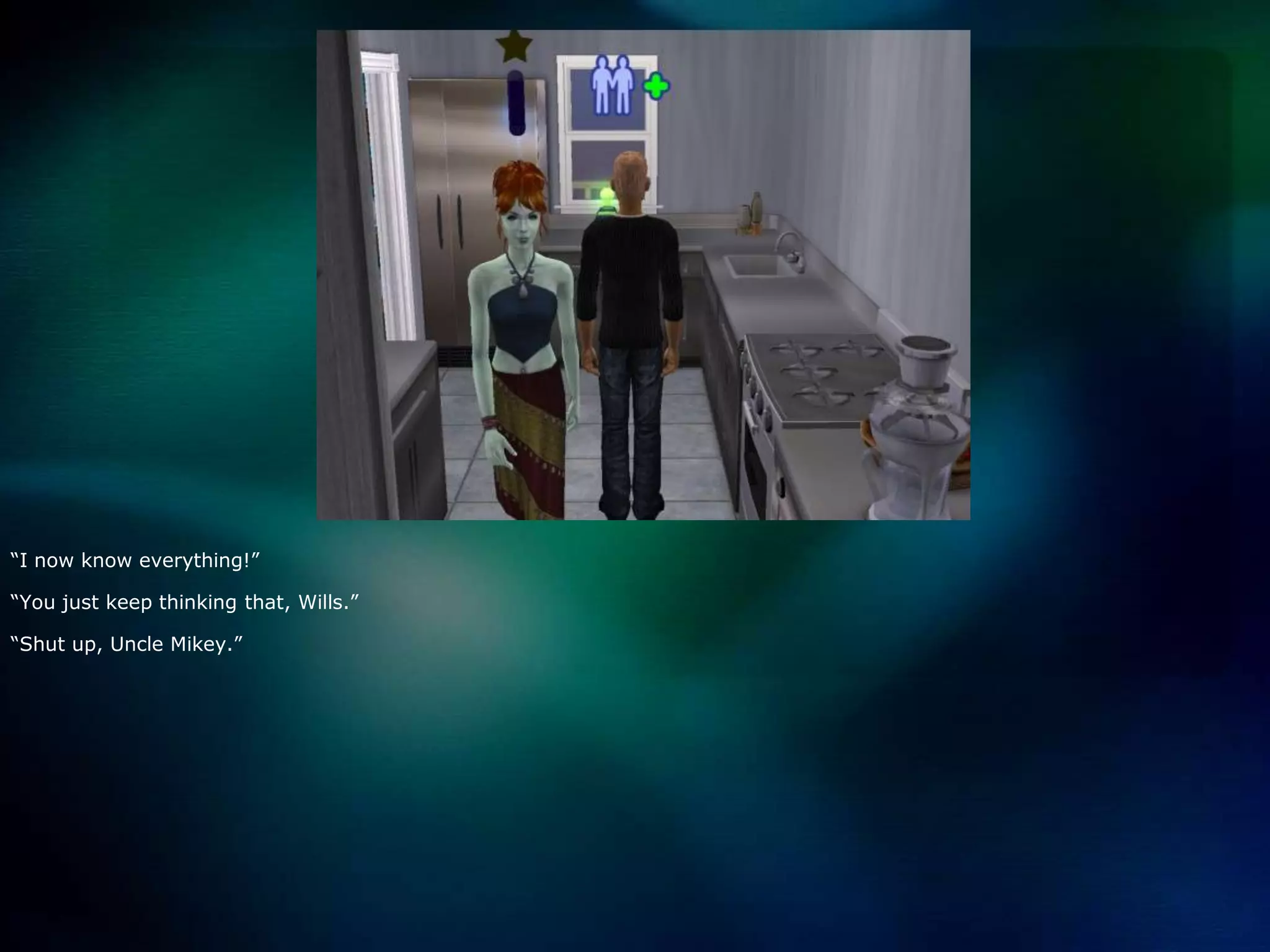 “I now know everything!”“You just keep thinking that, Wills.”“Shut up, Uncle Mikey.”