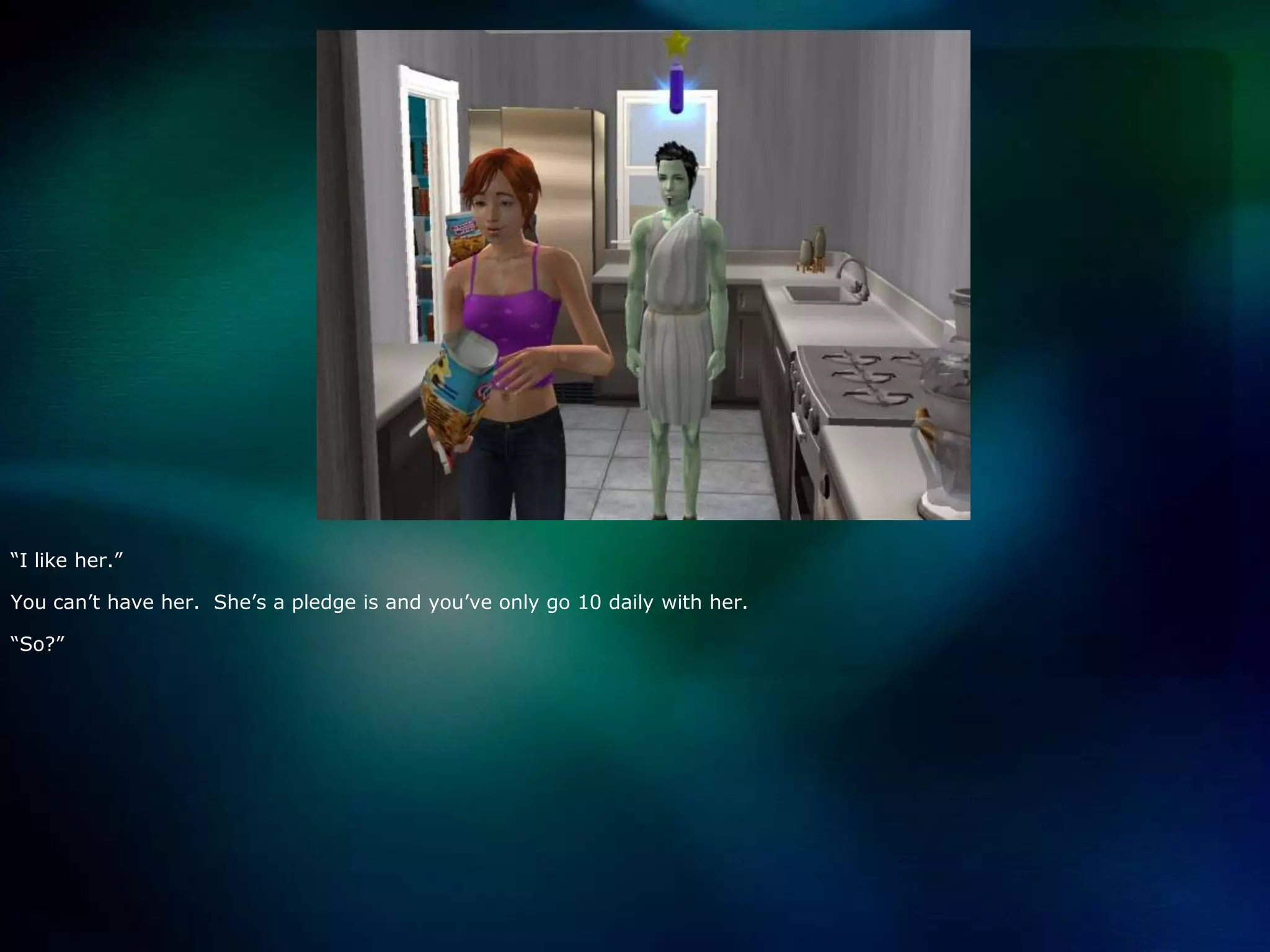 “I like her.”You can’t have her.  She’s a pledge is and you’ve only go 10 daily with her.“So?”