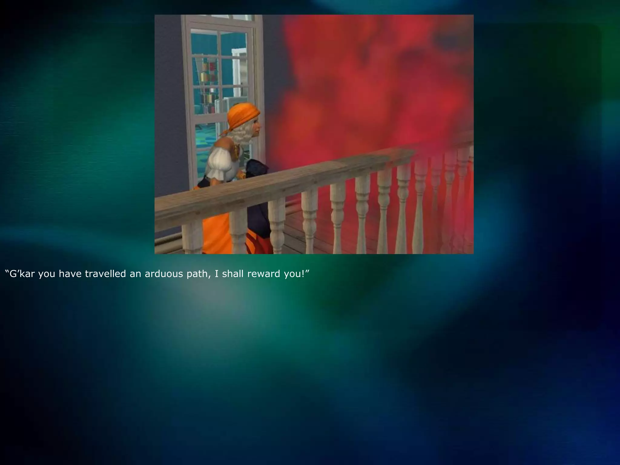 “G’kar you have travelled an arduous path, I shall reward you!”