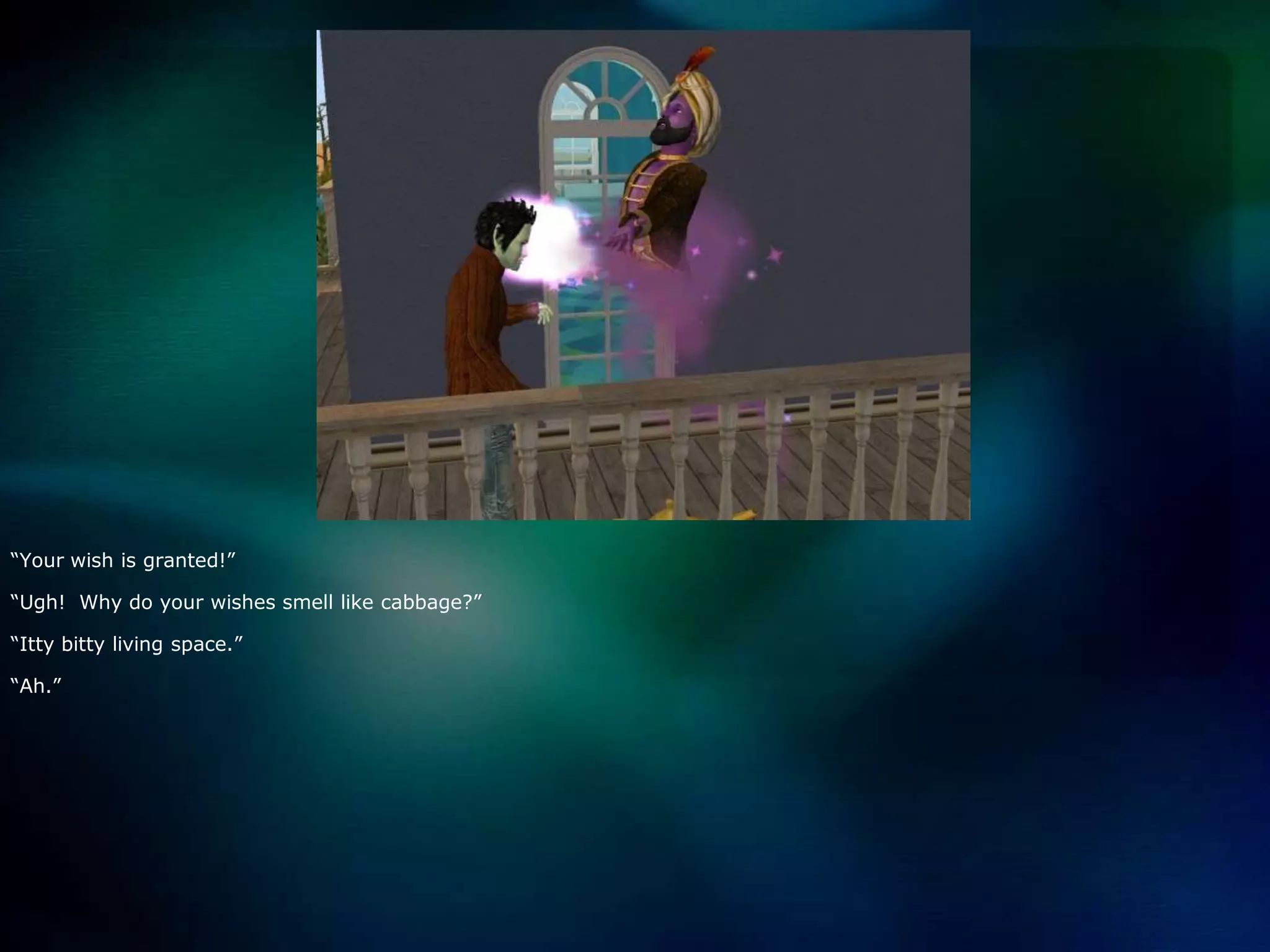 “Your wish is granted!”“Ugh!  Why do your wishes smell like cabbage?”“Itty bitty living space.”“Ah.”