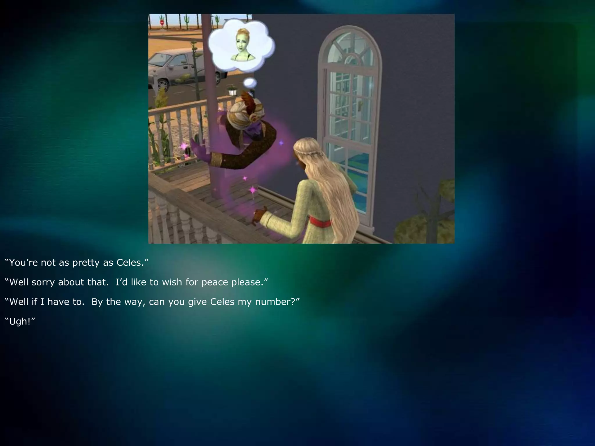 “You’re not as pretty as Celes.”“Well sorry about that.  I’d like to wish for peace please.”“Well if I have to.  By the way, can you give Celes my number?”“Ugh!”