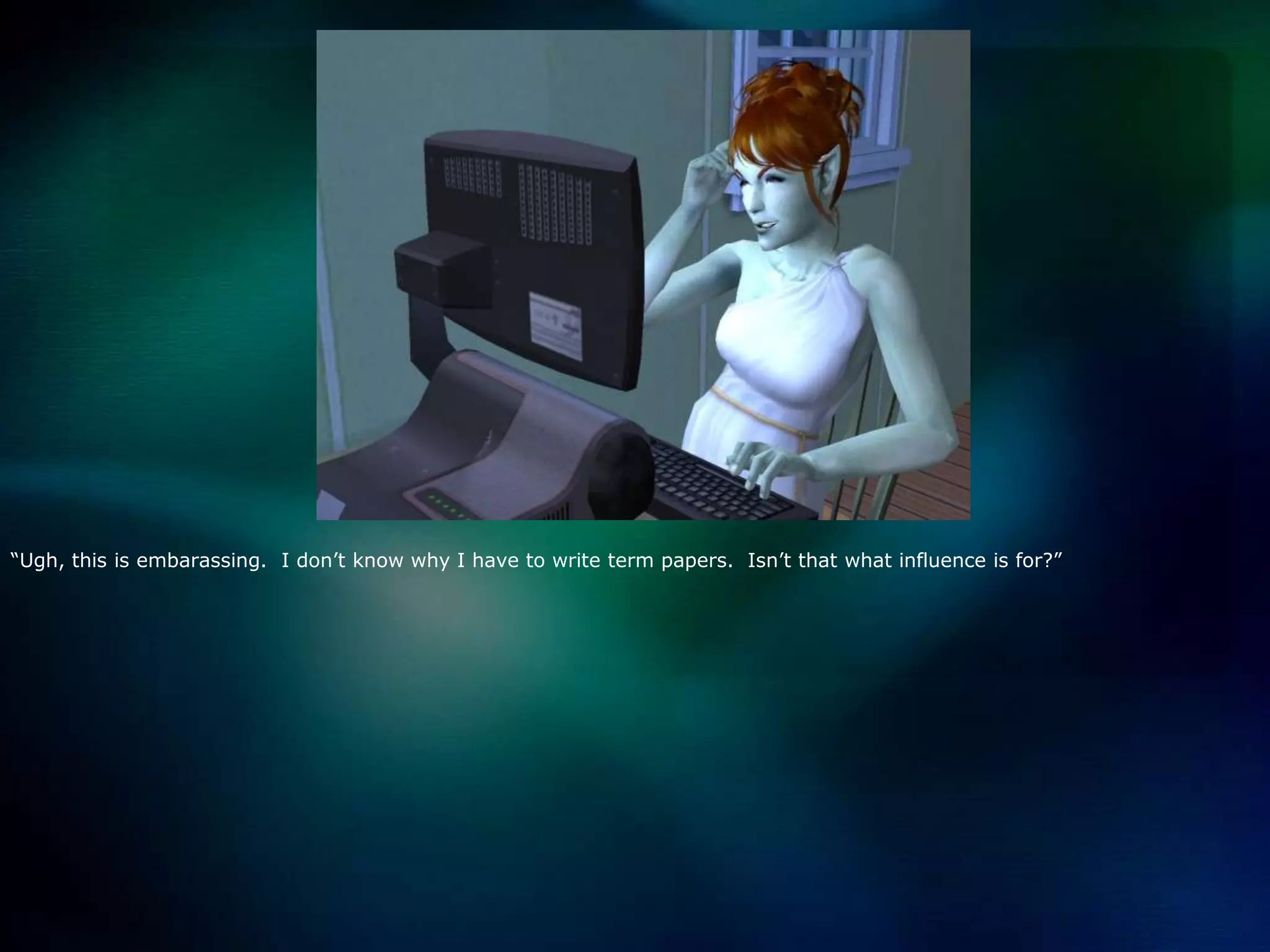 “Ugh, this is embarassing.  I don’t know why I have to write term papers.  Isn’t that what influence is for?”