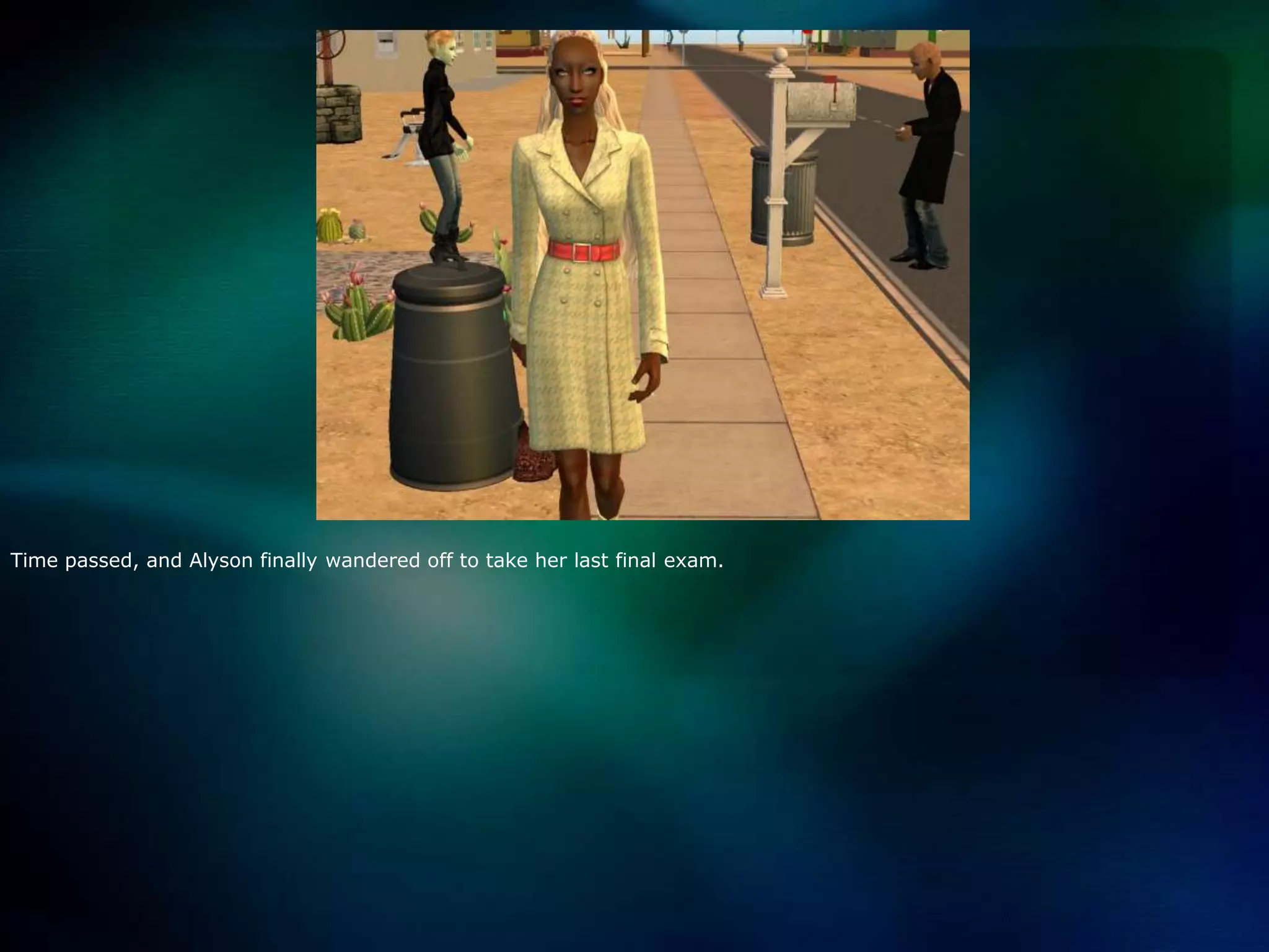 Time passed, and Alyson finally wandered off to take her last final exam.