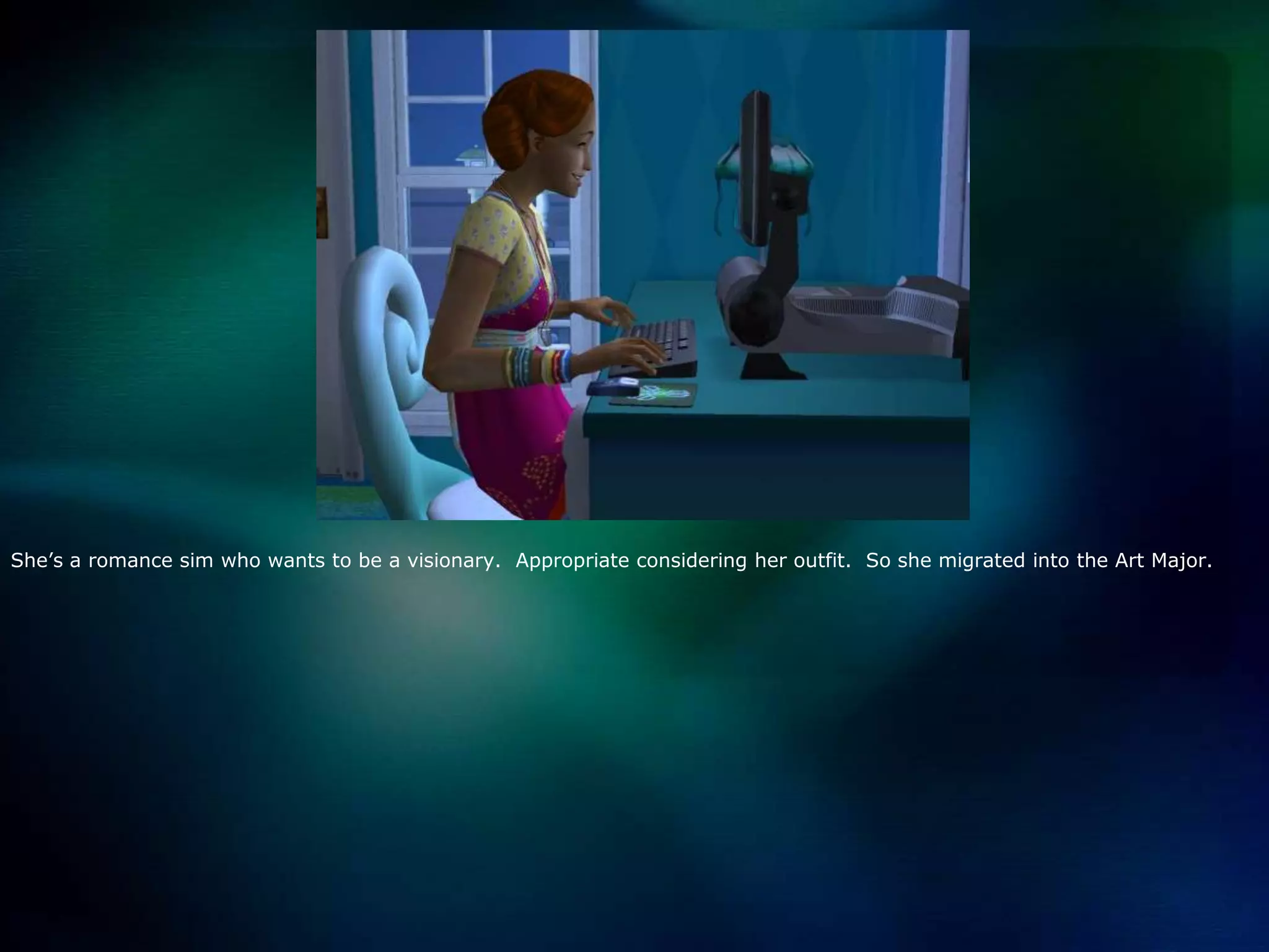 She’s a romance sim who wants to be a visionary.  Appropriate considering her outfit.  So she migrated into the Art Major.  