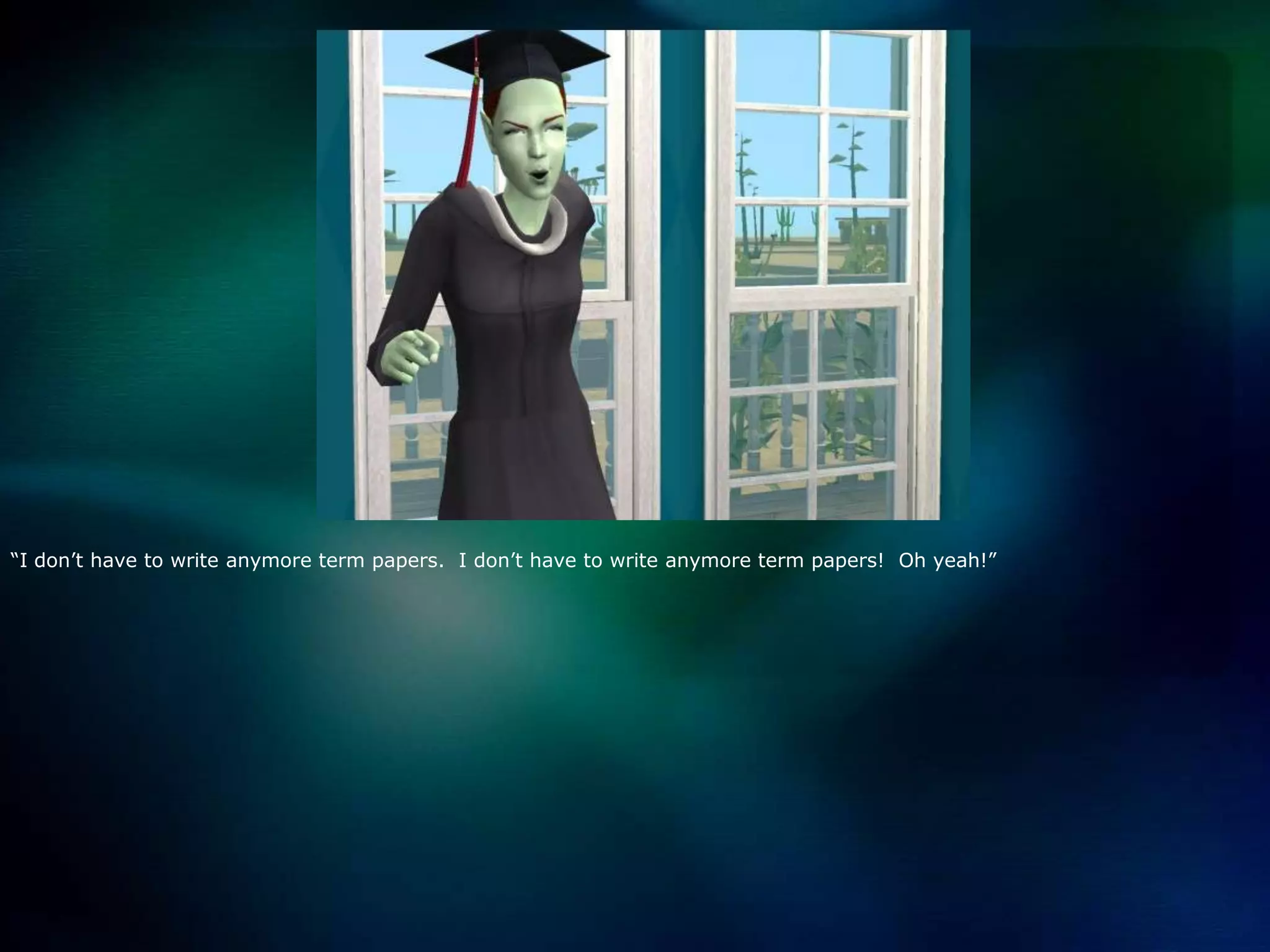 “I don’t have to write anymore term papers.  I don’t have to write anymore term papers!  Oh yeah!”