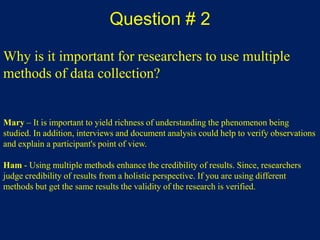 Ethnographic StudiesExamples:  Mary - a study of new mathematics teachers' attitudes of using manipulatives.Ham - comparison of children from three different cultures attending kindergarten.