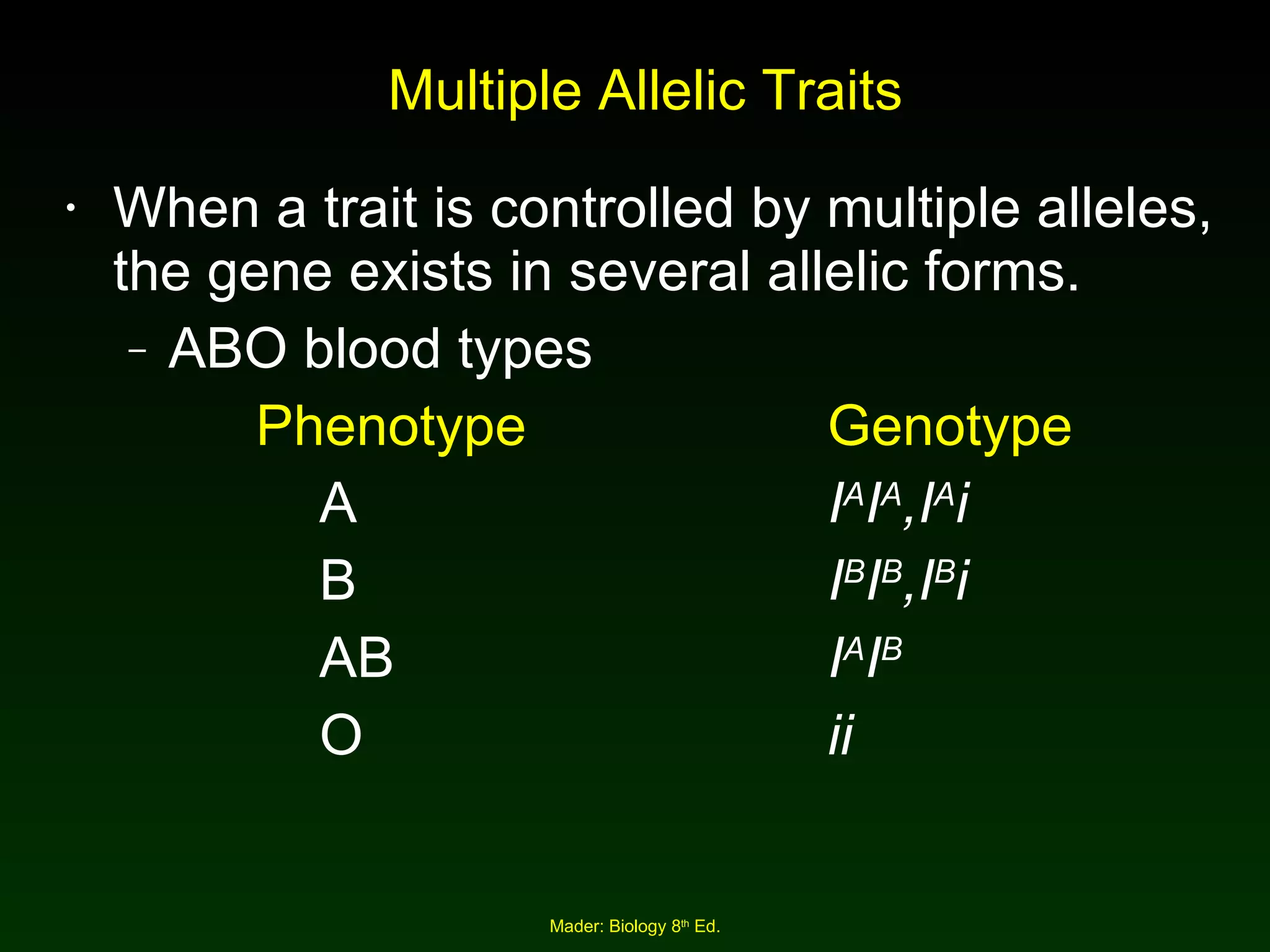 Multiple Allelic Traits When a trait is controlled by multiple alleles, the gene exists in several allelic forms. ABO blood types Phenotype Genotype A I A I A ,I A i B I B I B ,I B i AB I A I B O ii 