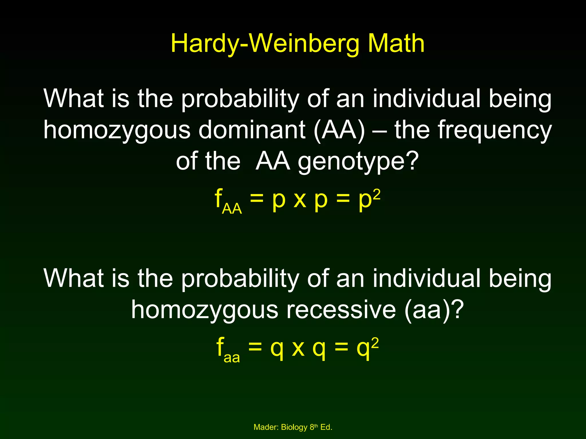 Hardy-Weinberg Math What is the probability of an individual being homozygous dominant (AA) – the frequency of the  AA genotype? f AA  = p x p = p 2 What is the probability of an individual being homozygous recessive (aa)? f aa  = q x q = q 2 