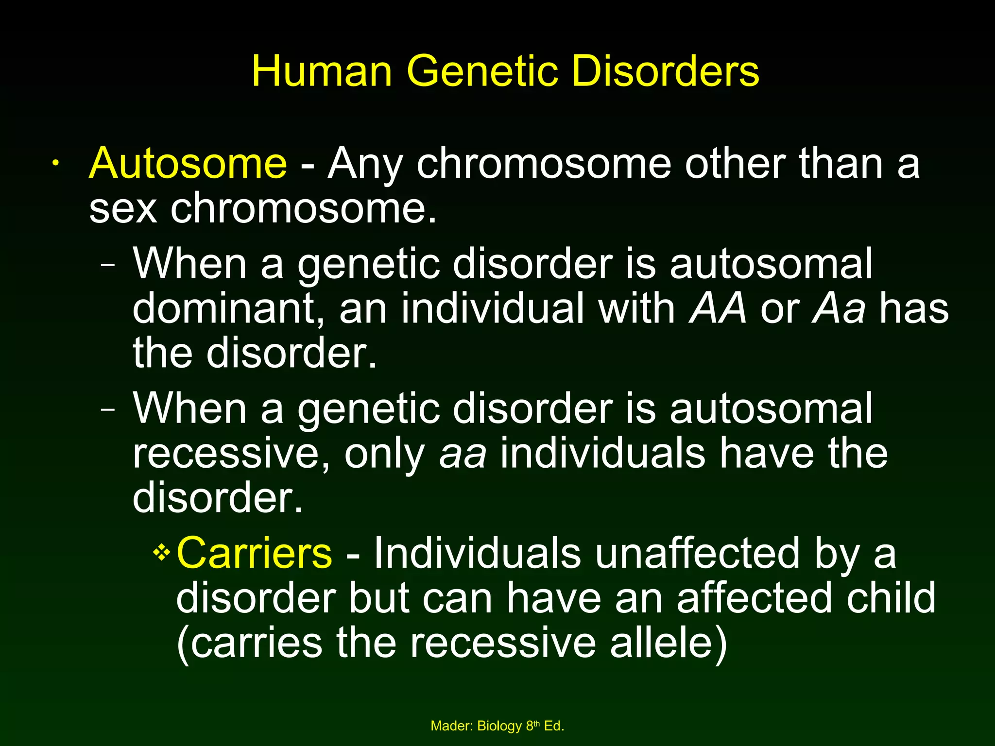Human Genetic Disorders Autosome  - Any chromosome other than a sex chromosome. When a genetic disorder is autosomal dominant, an individual with  AA  or  Aa  has the disorder. When a genetic disorder is autosomal recessive, only  aa  individuals have the disorder. Carriers  - Individuals unaffected by a disorder but can have an affected child (carries the recessive allele) 