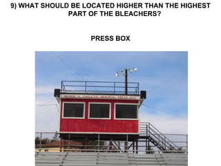 9) WHAT SHOULD BE LOCATED HIGHER THAN THE HIGHEST PART OF THE BLEACHERS? PRESS BOX 