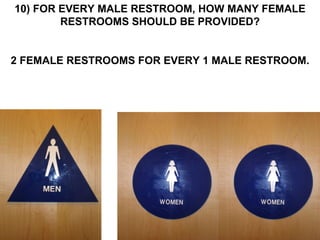 10) FOR EVERY MALE RESTROOM, HOW MANY FEMALE RESTROOMS SHOULD BE PROVIDED? 2 FEMALE RESTROOMS FOR EVERY 1 MALE RESTROOM. 