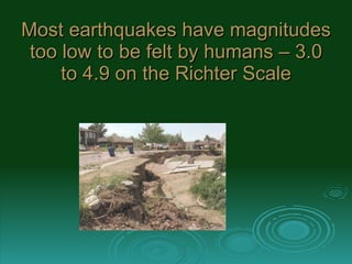 Most earthquakes have magnitudes too low to be felt by humans – 3.0 to 4.9 on the Richter Scale 