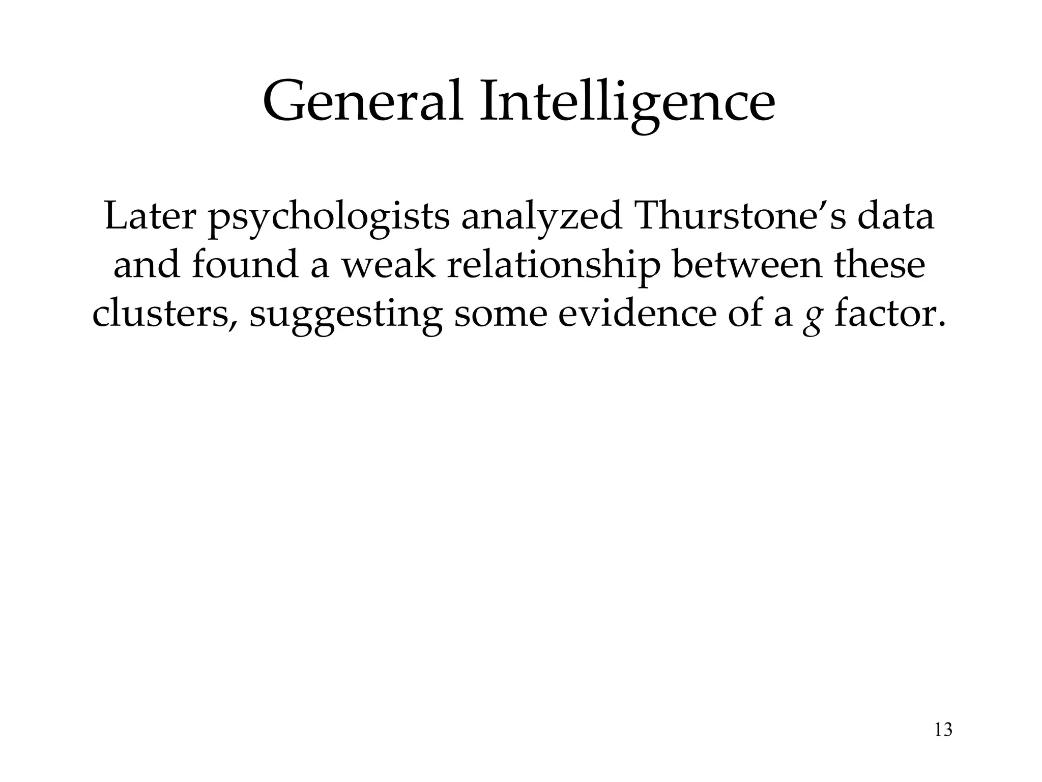 General Intelligence Later psychologists analyzed Thurstone’s data and found a weak relationship between these clusters, suggesting some evidence of a  g  factor. 