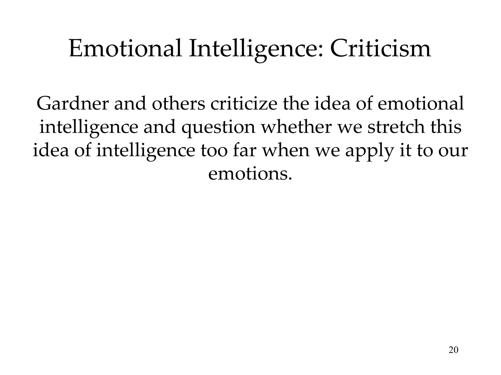 Emotional Intelligence: Criticism Gardner and others criticize the idea of emotional intelligence and question whether we stretch this idea of intelligence too far when we apply it to our emotions. 
