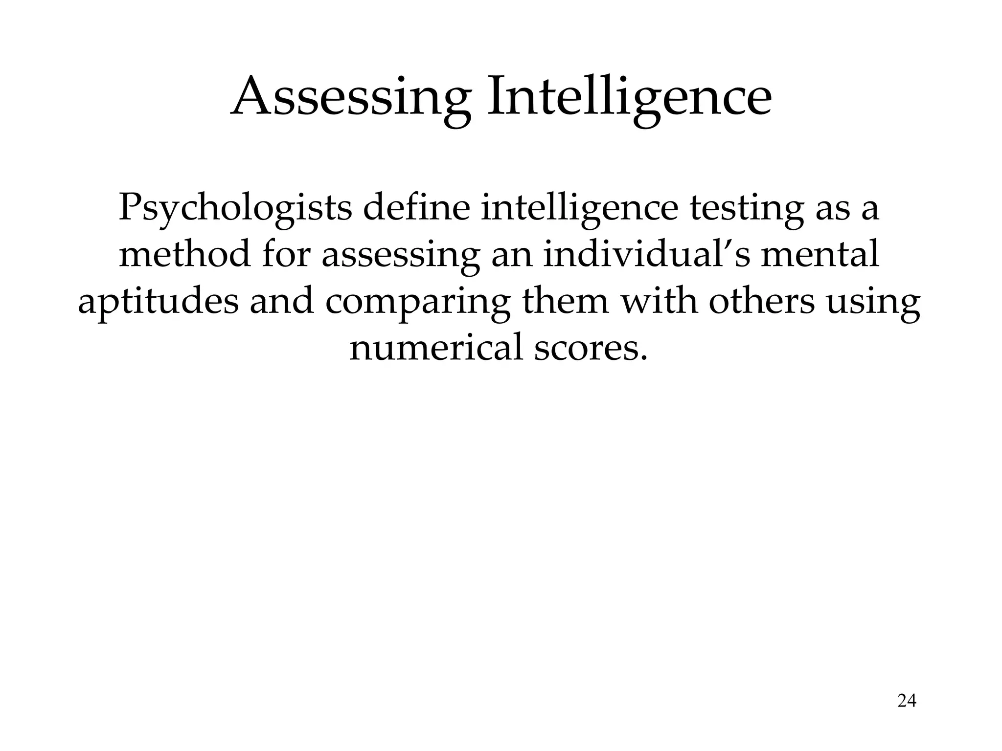 Assessing Intelligence Psychologists define intelligence testing as a method for assessing an individual’s mental aptitudes and comparing them with others using numerical scores. 