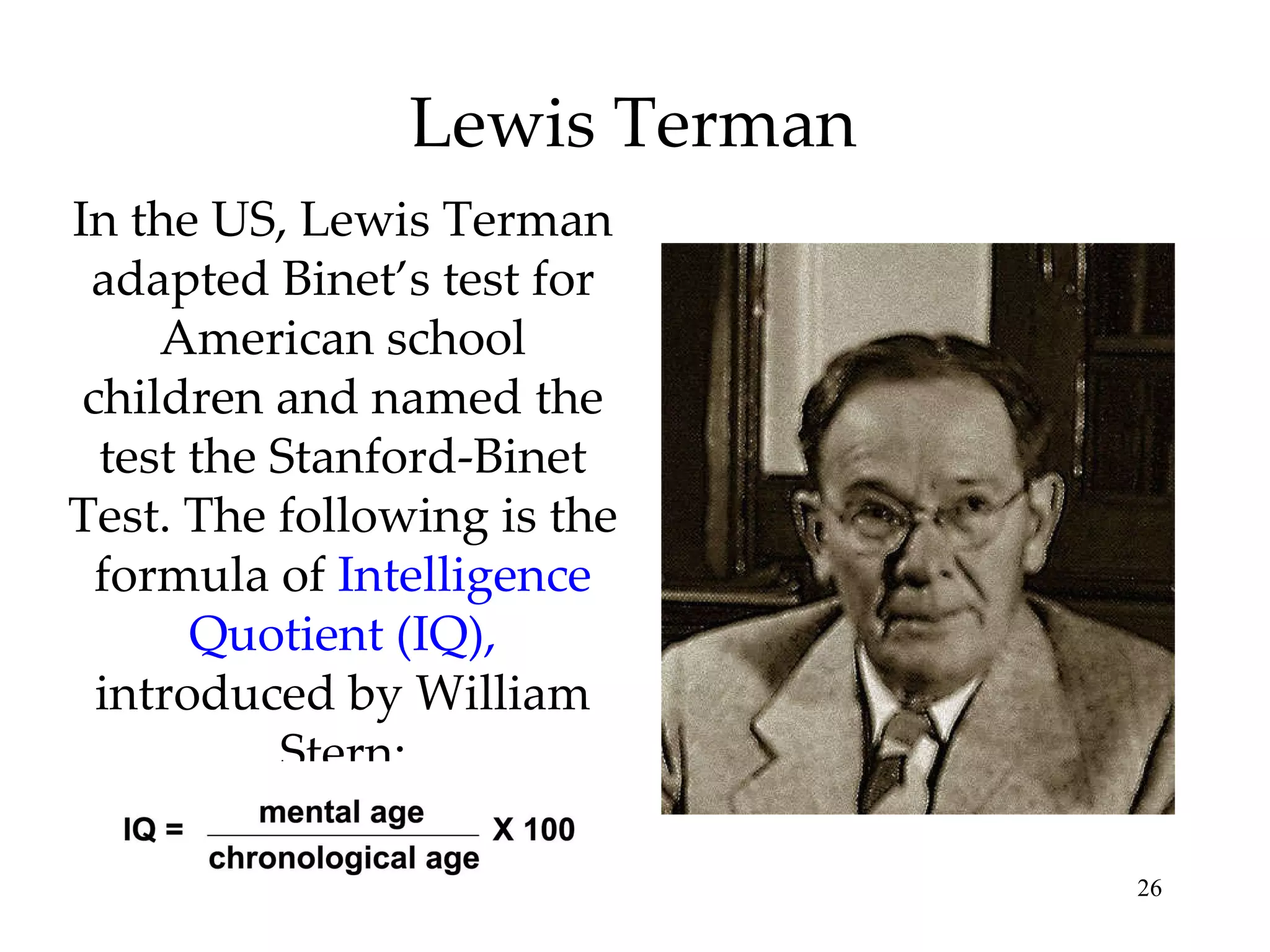 Lewis Terman In the US, Lewis Terman adapted Binet’s test for American school children and named the test the Stanford-Binet Test. The following is the formula of  Intelligence Quotient (IQ),  introduced by William Stern: 