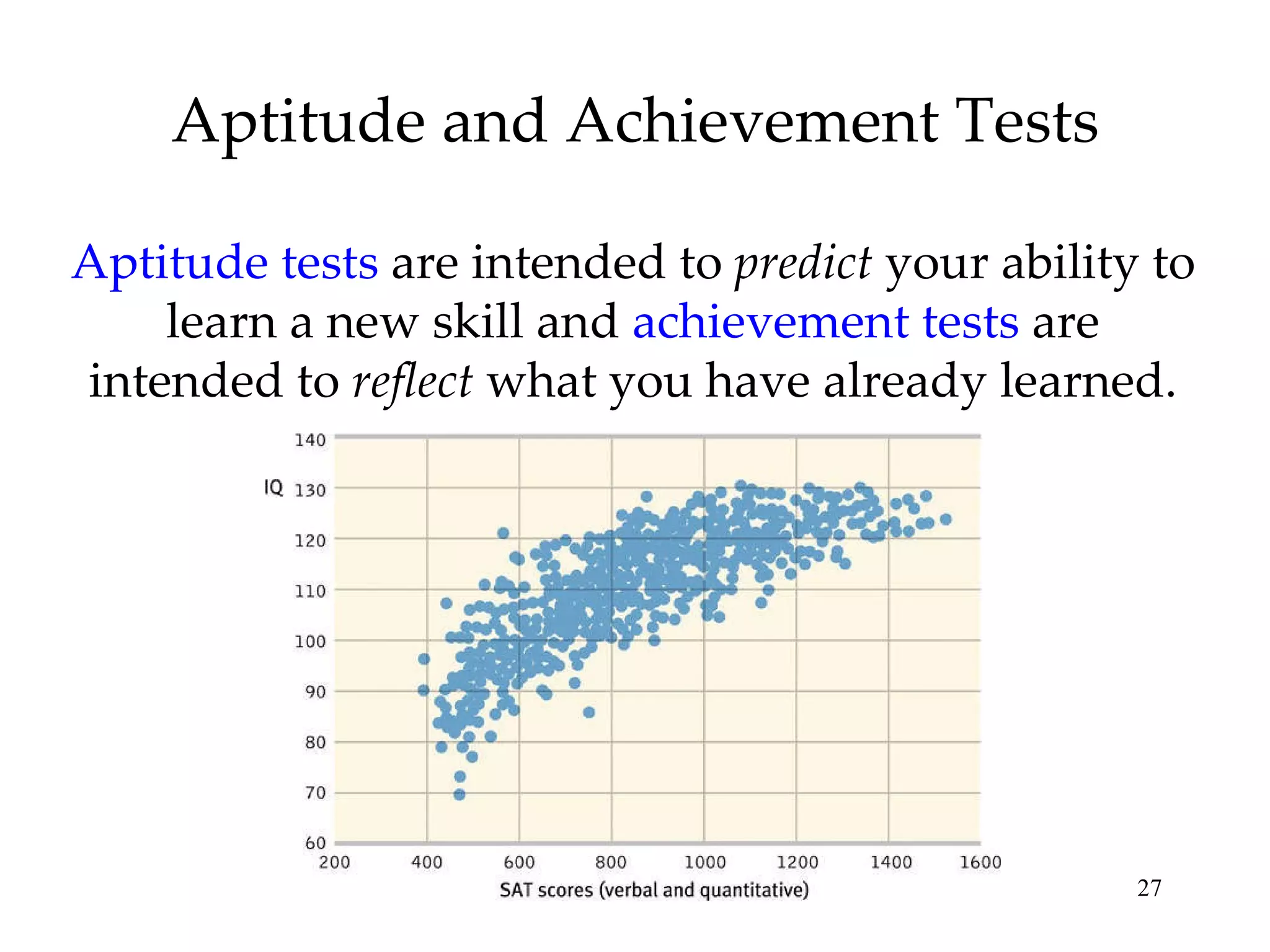 Aptitude and Achievement Tests Aptitude tests  are intended to  predict  your ability to learn a new skill and  achievement tests  are intended to  reflect  what you have already learned. 
