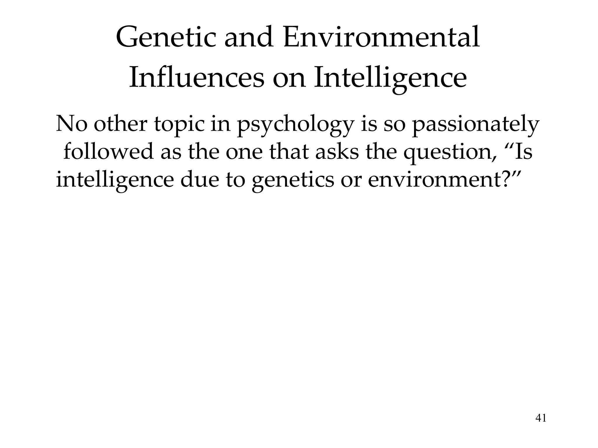 Genetic and Environmental Influences on Intelligence No other topic in psychology is so passionately followed as the one that asks the question, “Is intelligence due to genetics or environment?”  