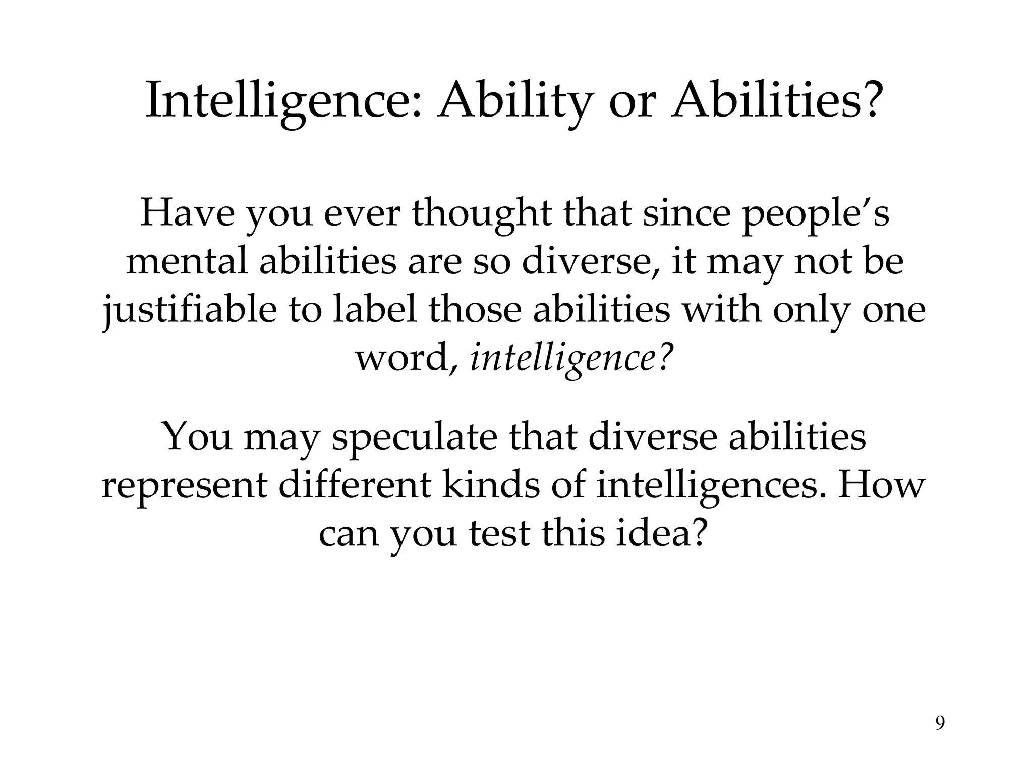 Intelligence: Ability or Abilities? Have you ever thought that since people’s mental abilities are so diverse, it may not be justifiable to label those abilities with only one word,  intelligence? You may speculate that diverse abilities represent different kinds of intelligences. How can you test this idea? 