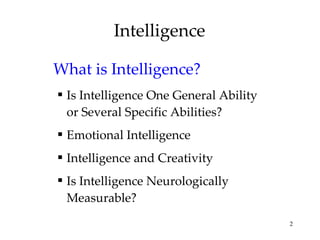 Intelligence What is Intelligence? Is Intelligence One General Ability or Several Specific Abilities? Emotional Intelligence Intelligence and Creativity Is Intelligence Neurologically Measurable? 