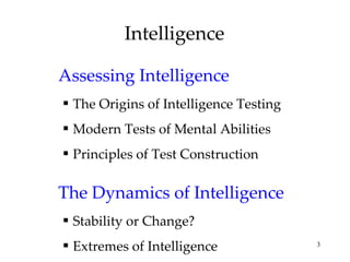 Intelligence Assessing Intelligence The Origins of Intelligence Testing Modern Tests of Mental Abilities Principles of Test Construction The Dynamics of Intelligence Stability or Change? Extremes of Intelligence 