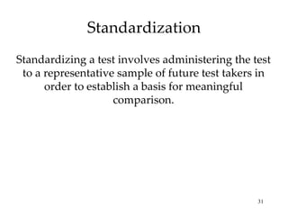 Standardization Standardizing a test involves administering the test to a representative sample of future test takers in order to establish a basis for meaningful comparison. 