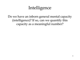 Intelligence Do we have an inborn general mental capacity (intelligence)? If so, can we quantify this capacity as a meaningful number? 