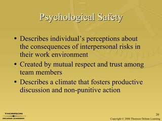 Psychological Safety Describes individual’s perceptions about the consequences of interpersonal risks in their work environment Created by mutual respect and trust among team members  Describes a climate that fosters productive discussion and non-punitive action 