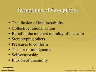 Symptoms of Groupthink The illusion of invulnerability Collective rationalization Belief in the inherent morality of the team Stereotyping others Pressures to conform The use of mindguards Self-censorship Illusion of unanimity 