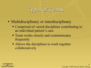 Types of Teams Multidisciplinary or interdisciplinary Comprised of varied disciplines contributing to an individual patient’s care Team works closely and communicates frequently Allows the disciplines to work together collaboratively 